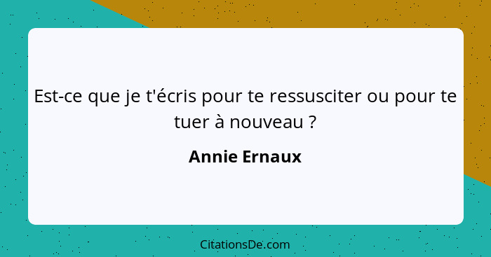 Est-ce que je t'écris pour te ressusciter ou pour te tuer à nouveau ?... - Annie Ernaux