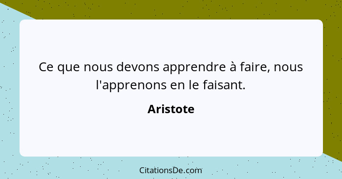 Ce que nous devons apprendre à faire, nous l'apprenons en le faisant.... - Aristote