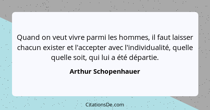 Quand on veut vivre parmi les hommes, il faut laisser chacun exister et l'accepter avec l'individualité, quelle quelle soit, qui... - Arthur Schopenhauer