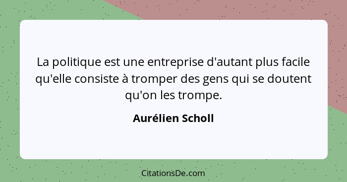 La politique est une entreprise d'autant plus facile qu'elle consiste à tromper des gens qui se doutent qu'on les trompe.... - Aurélien Scholl