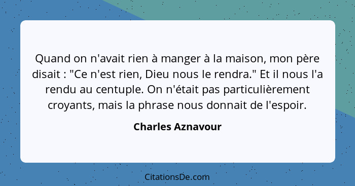 Quand on n'avait rien à manger à la maison, mon père disait : "Ce n'est rien, Dieu nous le rendra." Et il nous l'a rendu au ce... - Charles Aznavour