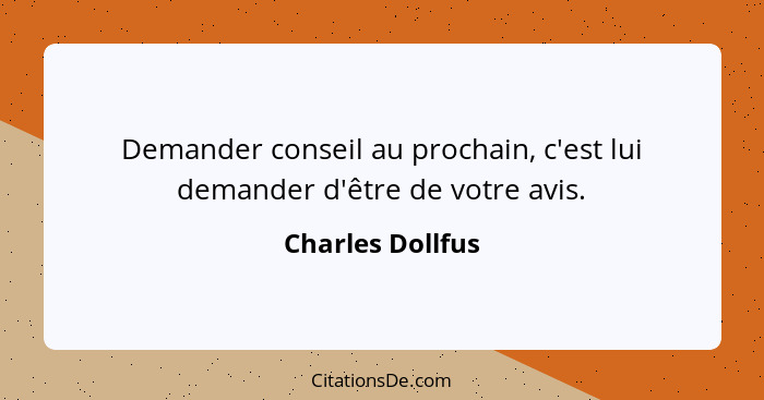 Demander conseil au prochain, c'est lui demander d'être de votre avis.... - Charles Dollfus