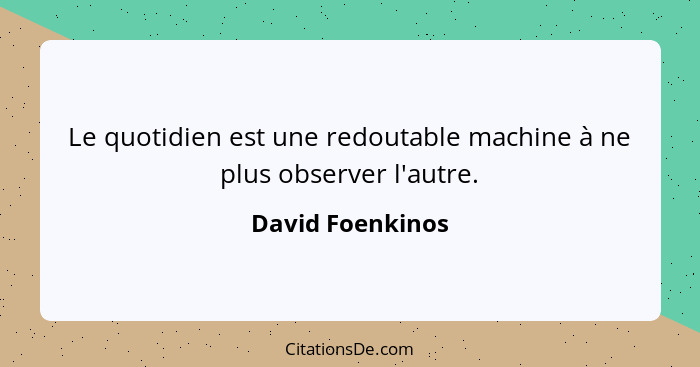 Le quotidien est une redoutable machine à ne plus observer l'autre.... - David Foenkinos