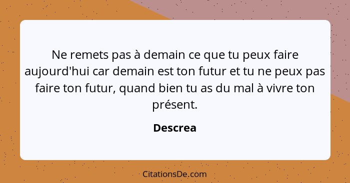 Ne remets pas à demain ce que tu peux faire aujourd'hui car demain est ton futur et tu ne peux pas faire ton futur, quand bien tu as du mal... - Descrea