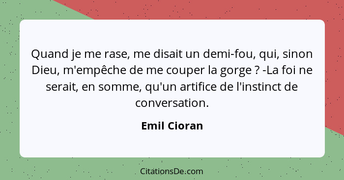 Quand je me rase, me disait un demi-fou, qui, sinon Dieu, m'empêche de me couper la gorge ? -La foi ne serait, en somme, qu'un arti... - Emil Cioran