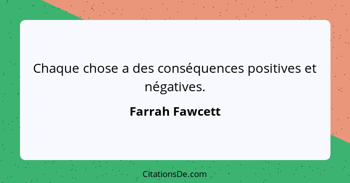 Chaque chose a des conséquences positives et négatives.... - Farrah Fawcett