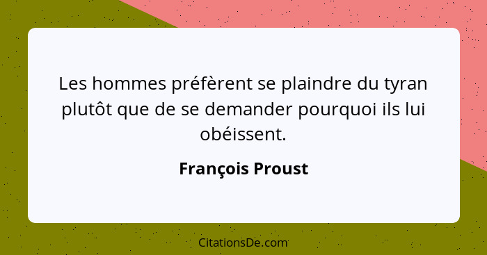 Les hommes préfèrent se plaindre du tyran plutôt que de se demander pourquoi ils lui obéissent.... - François Proust