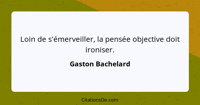 Loin de s'émerveiller, la pensée objective doit ironiser.... - Gaston Bachelard