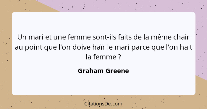 Un mari et une femme sont-ils faits de la même chair au point que l'on doive haïr le mari parce que l'on hait la femme ?... - Graham Greene