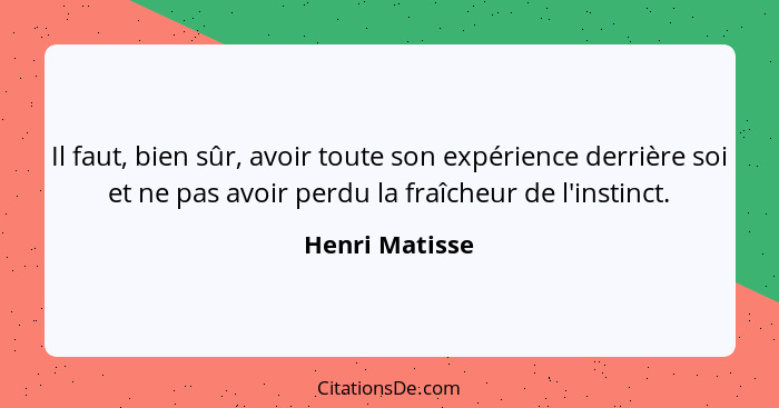 Il faut, bien sûr, avoir toute son expérience derrière soi et ne pas avoir perdu la fraîcheur de l'instinct.... - Henri Matisse