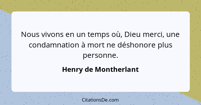 Nous vivons en un temps où, Dieu merci, une condamnation à mort ne déshonore plus personne.... - Henry de Montherlant