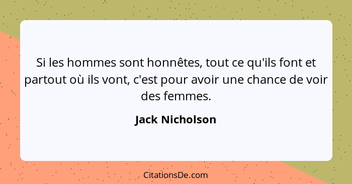 Si les hommes sont honnêtes, tout ce qu'ils font et partout où ils vont, c'est pour avoir une chance de voir des femmes.... - Jack Nicholson