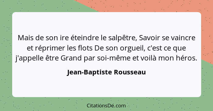 Mais de son ire éteindre le salpêtre, Savoir se vaincre et réprimer les flots De son orgueil, c'est ce que j'appelle être Gra... - Jean-Baptiste Rousseau