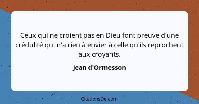 Ceux qui ne croient pas en Dieu font preuve d'une crédulité qui n'a rien à envier à celle qu'ils reprochent aux croyants.... - Jean d'Ormesson