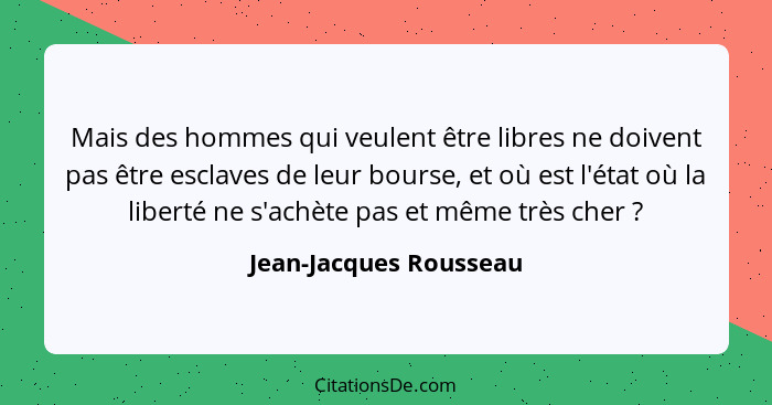 Mais des hommes qui veulent être libres ne doivent pas être esclaves de leur bourse, et où est l'état où la liberté ne s'achèt... - Jean-Jacques Rousseau