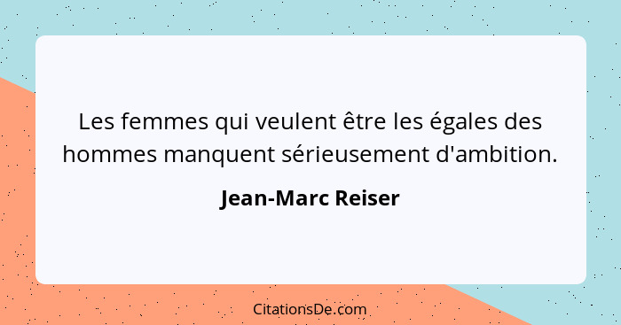 Les femmes qui veulent être les égales des hommes manquent sérieusement d'ambition.... - Jean-Marc Reiser