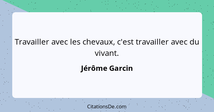 Travailler avec les chevaux, c'est travailler avec du vivant.... - Jérôme Garcin