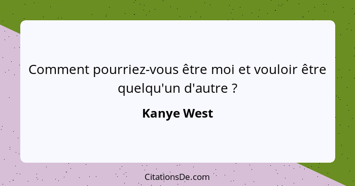 Comment pourriez-vous être moi et vouloir être quelqu'un d'autre ?... - Kanye West