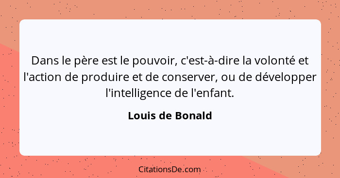 Dans le père est le pouvoir, c'est-à-dire la volonté et l'action de produire et de conserver, ou de développer l'intelligence de l'e... - Louis de Bonald