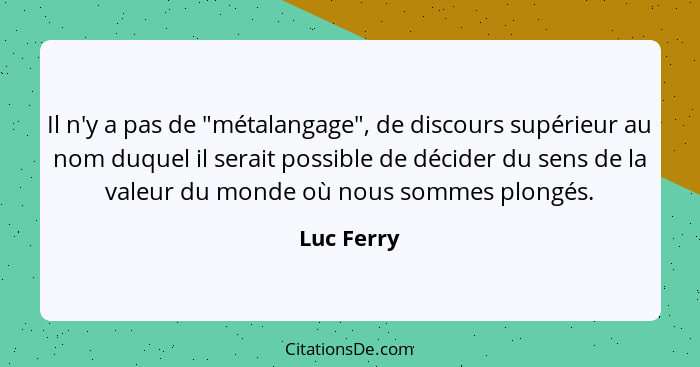 Il n'y a pas de "métalangage", de discours supérieur au nom duquel il serait possible de décider du sens de la valeur du monde où nous som... - Luc Ferry