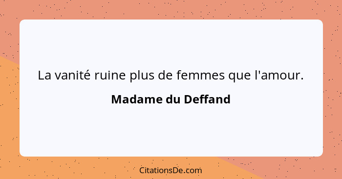 La vanité ruine plus de femmes que l'amour.... - Madame du Deffand