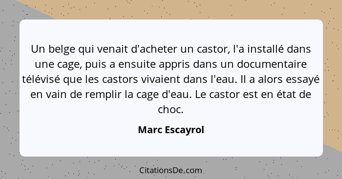 Un belge qui venait d'acheter un castor, l'a installé dans une cage, puis a ensuite appris dans un documentaire télévisé que les casto... - Marc Escayrol