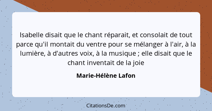 Isabelle disait que le chant réparait, et consolait de tout parce qu'il montait du ventre pour se mélanger à l'air, à la lumière,... - Marie-Hélène Lafon