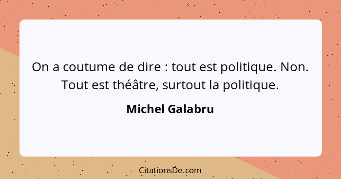 On a coutume de dire : tout est politique. Non. Tout est théâtre, surtout la politique.... - Michel Galabru