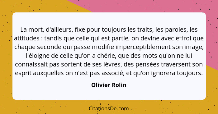 La mort, d'ailleurs, fixe pour toujours les traits, les paroles, les attitudes : tandis que celle qui est partie, on devine avec... - Olivier Rolin