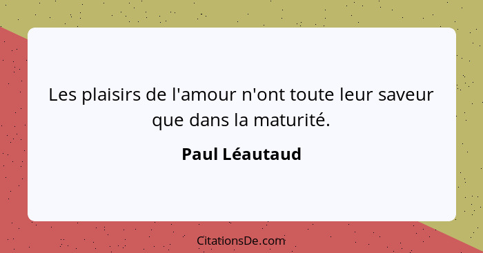 Les plaisirs de l'amour n'ont toute leur saveur que dans la maturité.... - Paul Léautaud