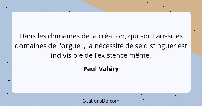 Dans les domaines de la création, qui sont aussi les domaines de l'orgueil, la nécessité de se distinguer est indivisible de l'existence... - Paul Valéry
