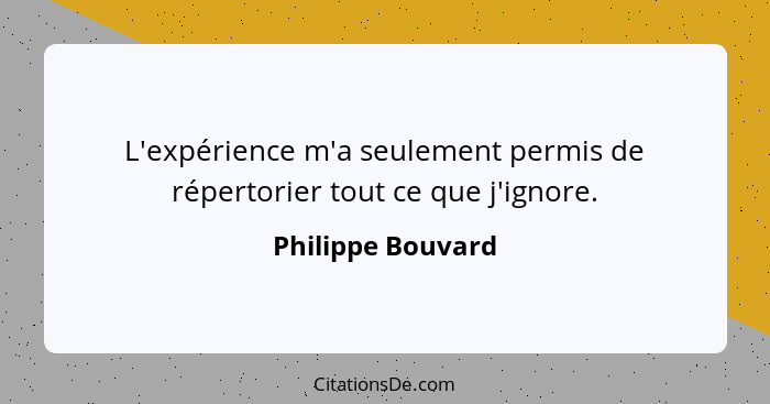 L'expérience m'a seulement permis de répertorier tout ce que j'ignore.... - Philippe Bouvard