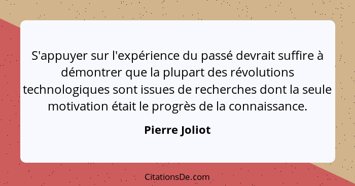 S'appuyer sur l'expérience du passé devrait suffire à démontrer que la plupart des révolutions technologiques sont issues de recherche... - Pierre Joliot