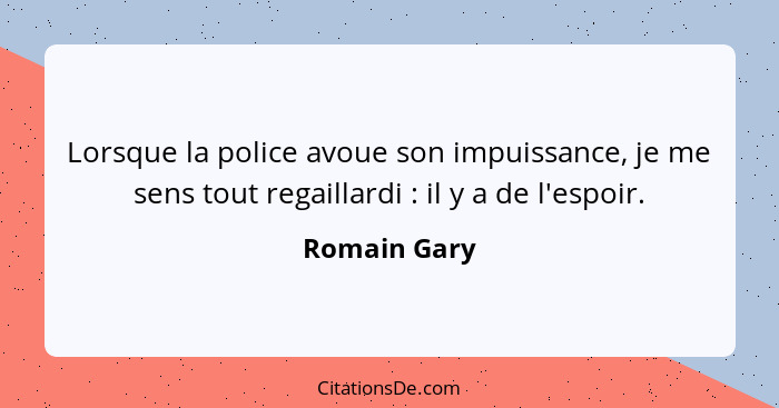 Lorsque la police avoue son impuissance, je me sens tout regaillardi : il y a de l'espoir.... - Romain Gary