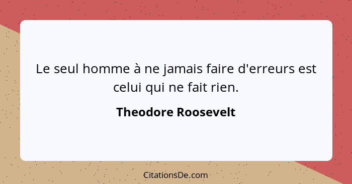 Le seul homme à ne jamais faire d'erreurs est celui qui ne fait rien.... - Theodore Roosevelt