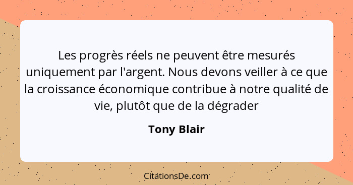 Les progrès réels ne peuvent être mesurés uniquement par l'argent. Nous devons veiller à ce que la croissance économique contribue à notr... - Tony Blair