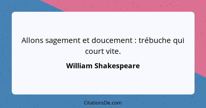 Allons sagement et doucement : trébuche qui court vite.... - William Shakespeare