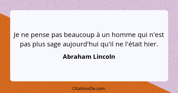 Je ne pense pas beaucoup à un homme qui n'est pas plus sage aujourd'hui qu'il ne l'était hier.... - Abraham Lincoln