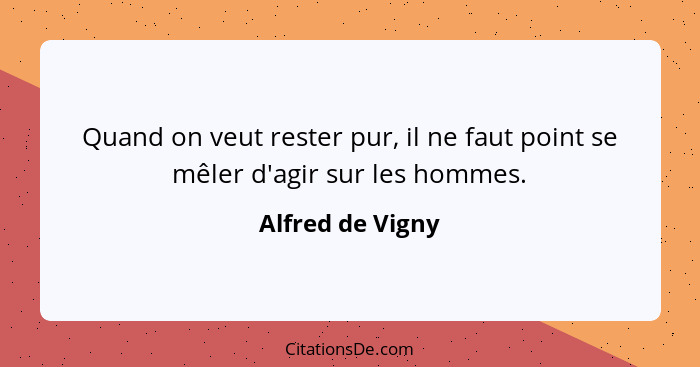 Quand on veut rester pur, il ne faut point se mêler d'agir sur les hommes.... - Alfred de Vigny