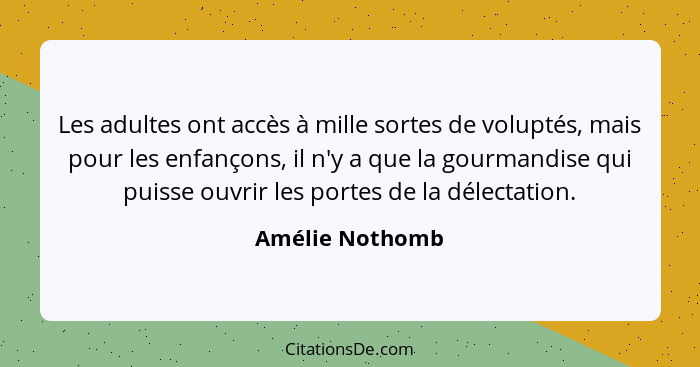 Les adultes ont accès à mille sortes de voluptés, mais pour les enfançons, il n'y a que la gourmandise qui puisse ouvrir les portes d... - Amélie Nothomb