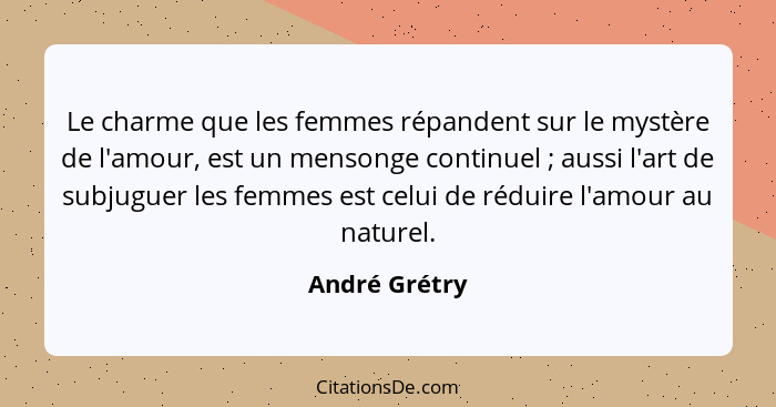 Le charme que les femmes répandent sur le mystère de l'amour, est un mensonge continuel ; aussi l'art de subjuguer les femmes est... - André Grétry