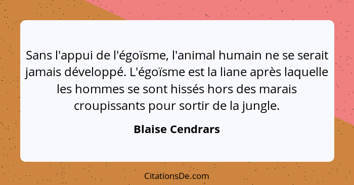 Sans l'appui de l'égoïsme, l'animal humain ne se serait jamais développé. L'égoïsme est la liane après laquelle les hommes se sont h... - Blaise Cendrars