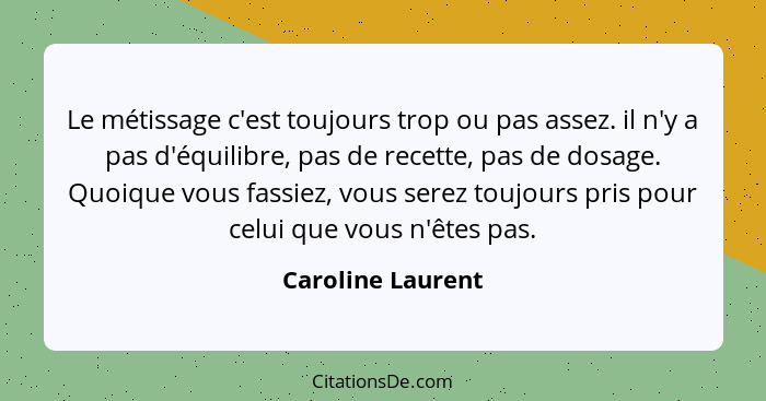 Le métissage c'est toujours trop ou pas assez. il n'y a pas d'équilibre, pas de recette, pas de dosage. Quoique vous fassiez, vous... - Caroline Laurent