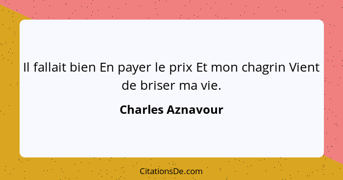 Il fallait bien En payer le prix Et mon chagrin Vient de briser ma vie.... - Charles Aznavour