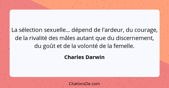 La sélection sexuelle... dépend de l'ardeur, du courage, de la rivalité des mâles autant que du discernement, du goût et de la volont... - Charles Darwin