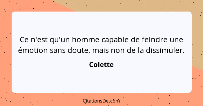 Ce n'est qu'un homme capable de feindre une émotion sans doute, mais non de la dissimuler.... - Colette