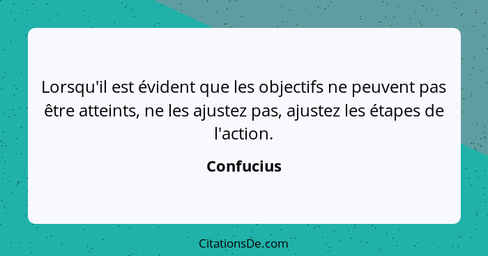 Lorsqu'il est évident que les objectifs ne peuvent pas être atteints, ne les ajustez pas, ajustez les étapes de l'action.... - Confucius