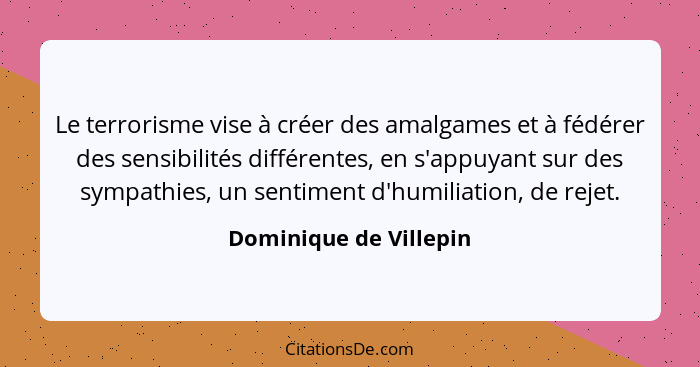 Le terrorisme vise à créer des amalgames et à fédérer des sensibilités différentes, en s'appuyant sur des sympathies, un senti... - Dominique de Villepin