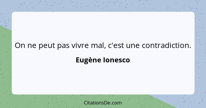 On ne peut pas vivre mal, c'est une contradiction.... - Eugène Ionesco