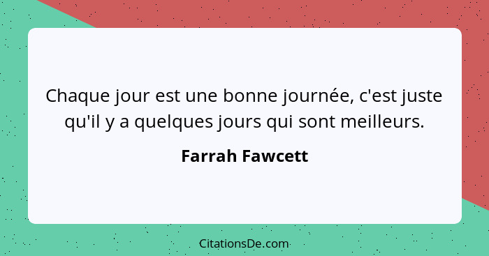 Chaque jour est une bonne journée, c'est juste qu'il y a quelques jours qui sont meilleurs.... - Farrah Fawcett